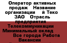 Оператор активных продаж › Название организации ­ Aй-Теко, ЗАО › Отрасль предприятия ­ Телекоммуникации › Минимальный оклад ­ 18 000 - Все города Работа » Вакансии   . Белгородская обл.